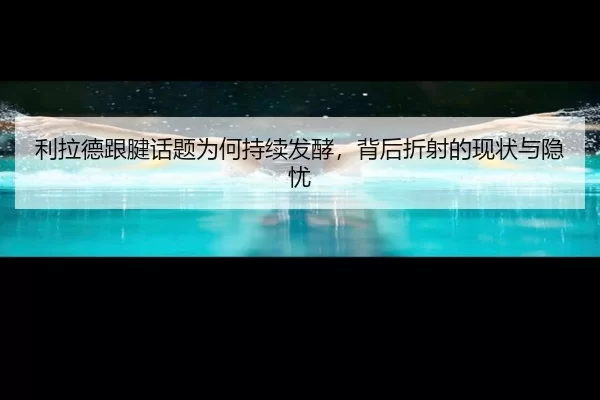 利拉德跟腱话题为何持续发酵，背后折射的现状与隐忧